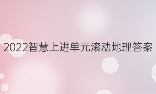 2022智慧上进单元滚动地理答案