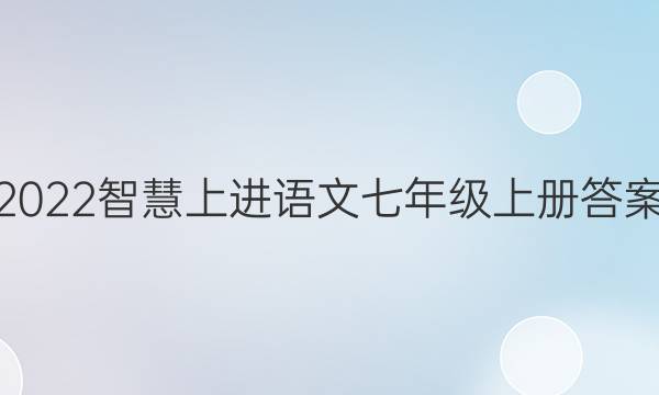 2022智慧上进语文七年级上册答案