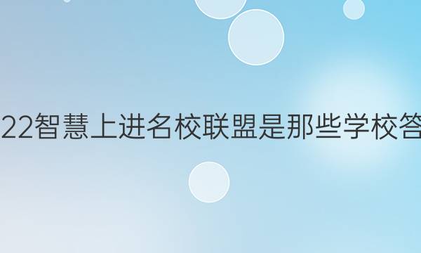 2022智慧上进名校联盟是那些学校答案