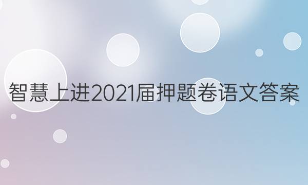 智慧上进2021届押题卷语文答案