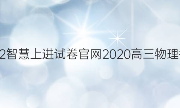 2022智慧上进试卷官网2020高三物理答案