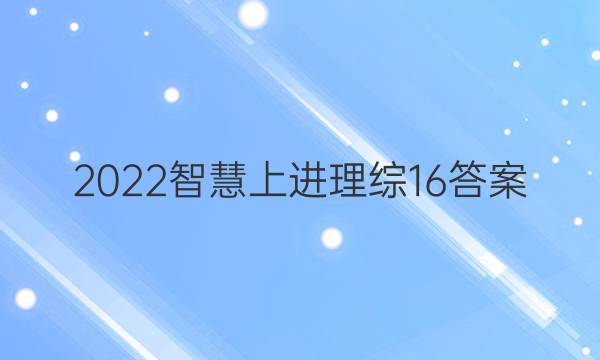 2022智慧上进理综16答案