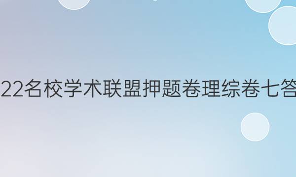 2022名校学术联盟押题卷理综卷七答案