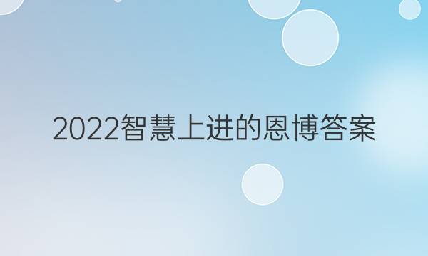 2022智慧上进的恩博答案