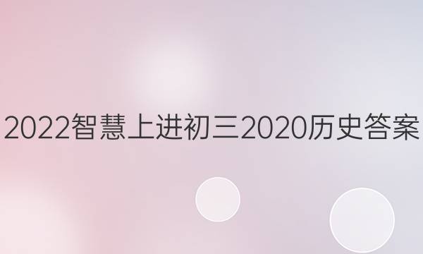 2022智慧上进初三2020历史答案