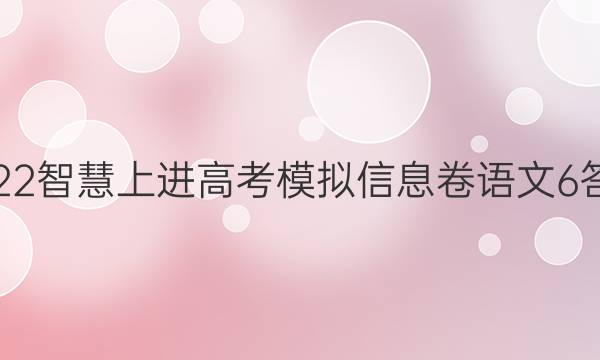 2022智慧上进高考模拟信息卷语文6答案