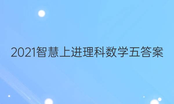2021智慧上进理科数学五答案