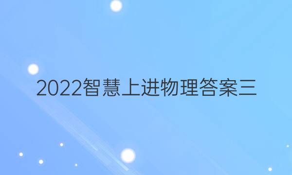 2022智慧上进物理答案三