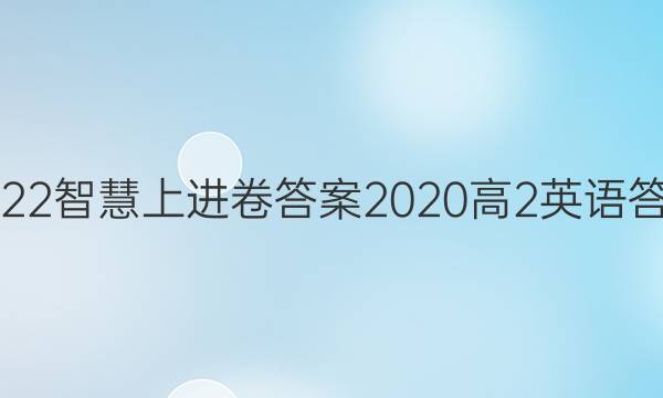 2022智慧上进卷答案2020高2英语答案