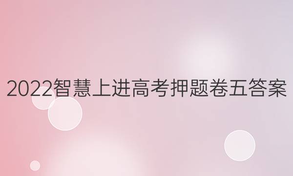 2022智慧上进高考押题卷五答案