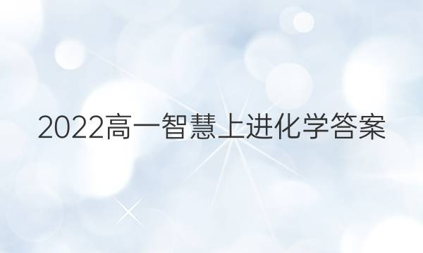 2022高一智慧上进化学答案