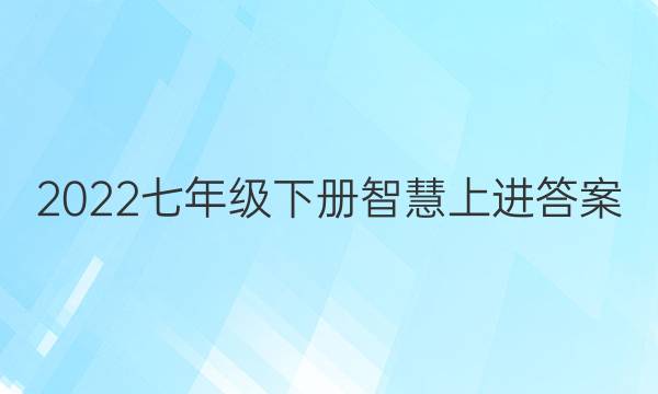 2022七年级下册智慧上进答案