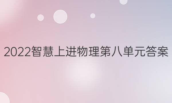 2022智慧上进物理第八单元答案