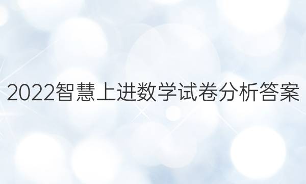 2022智慧上进数学试卷分析答案