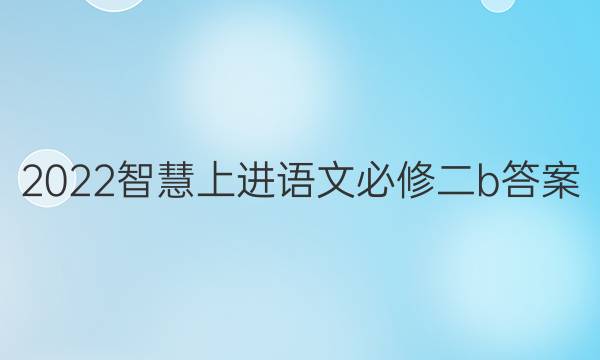 2022智慧上进语文必修二b答案