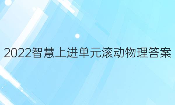 2022智慧上进单元滚动物理答案