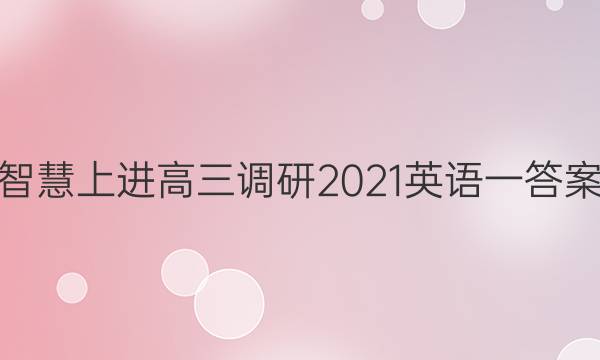 智慧上进高三调研2021英语一答案
