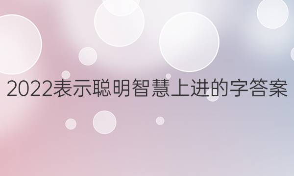 2022表示聪明智慧上进的字答案