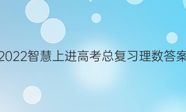 2022智慧上进高考总复习理数答案