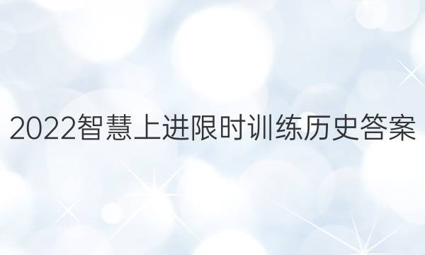 2022智慧上进 限时训练历史答案