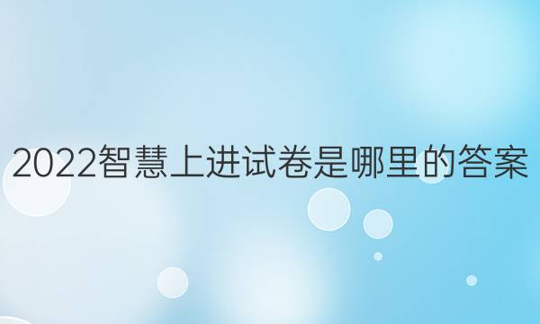 2022智慧上进试卷是哪里的答案