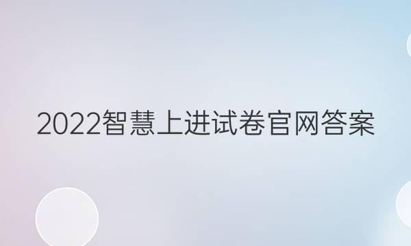 2022智慧上进试卷官网答案