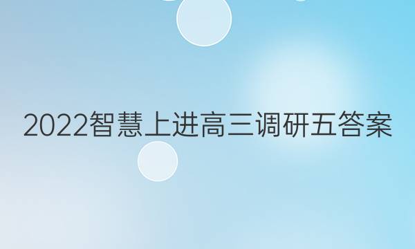 2022智慧上进高三调研五答案
