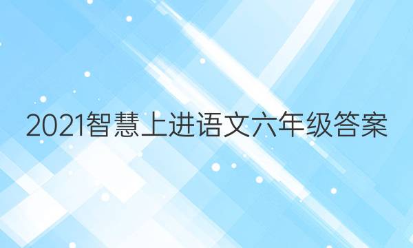 2021智慧上进语文六年级答案