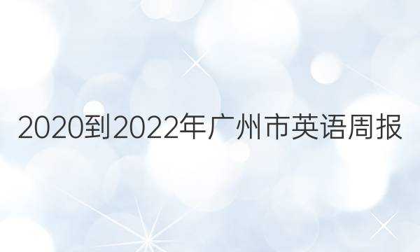 2020到2022年广州市英语周报。答案