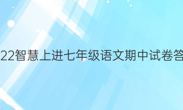 2022智慧上进七年级语文期中试卷答案