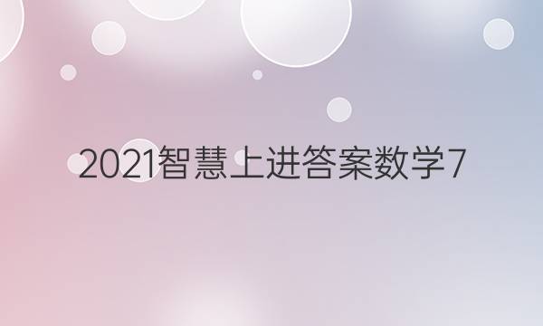 2021智慧上进答案数学7