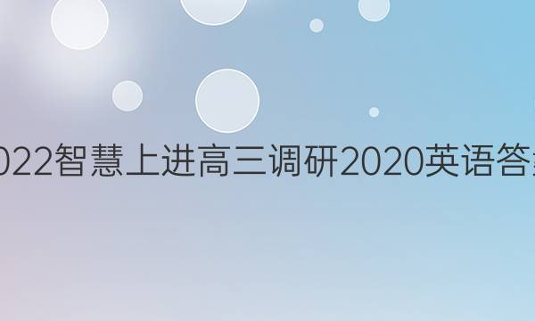 2022智慧上进高三调研2020英语答案