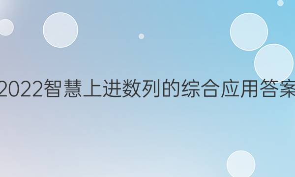 2022智慧上进数列的综合应用答案