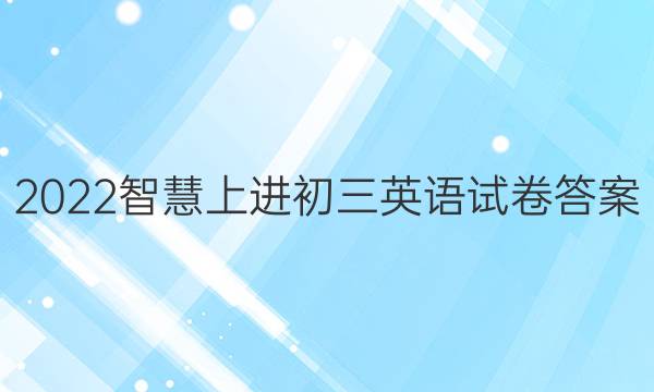 2022智慧上进初三英语试卷答案