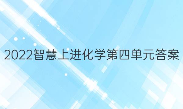 2022智慧上进化学第四单元答案