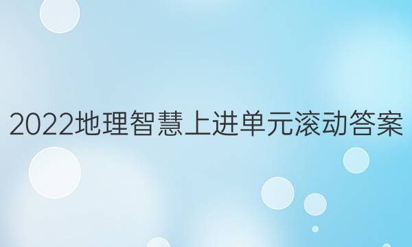 2022地理智慧上进单元滚动答案