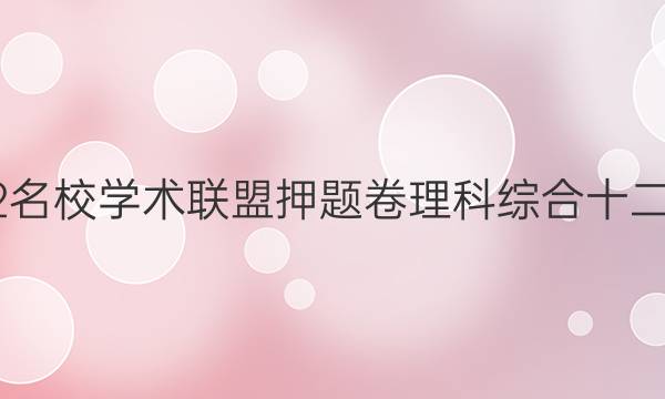 2022名校学术联盟押题卷理科综合十二答案