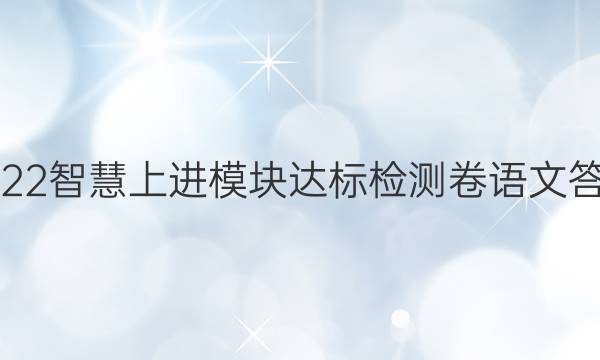 2022智慧上进模块达标检测卷语文答案