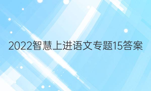 2022智慧上进语文专题15答案