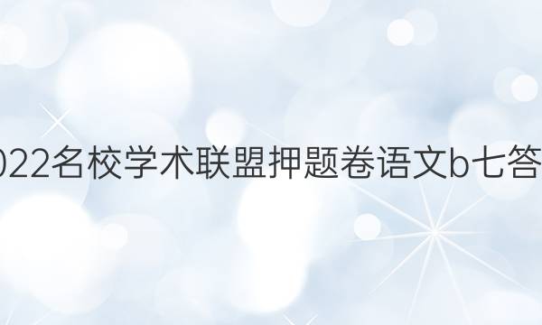 2022名校学术联盟押题卷语文b七答案