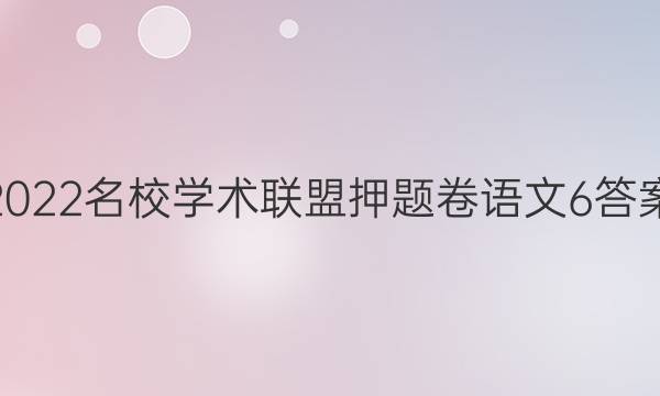 2022名校学术联盟押题卷语文6答案
