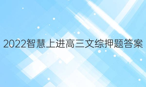 2022智慧上进高三文综押题答案