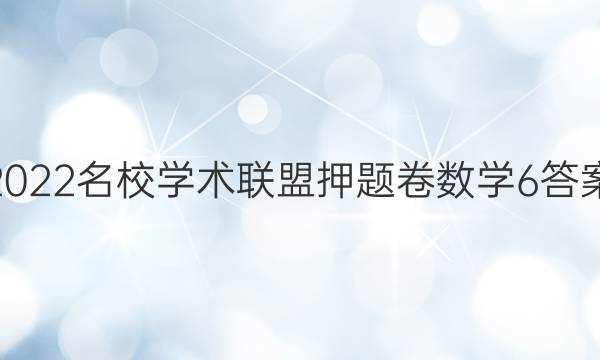 2022名校学术联盟押题卷数学6答案