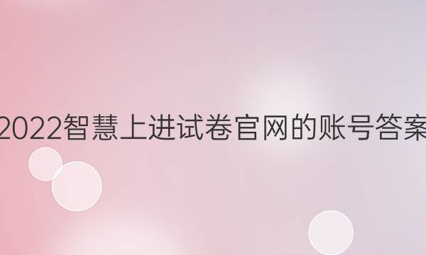 2022智慧上进试卷官网的账号答案