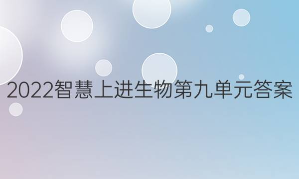 2022智慧上进生物第九单元答案