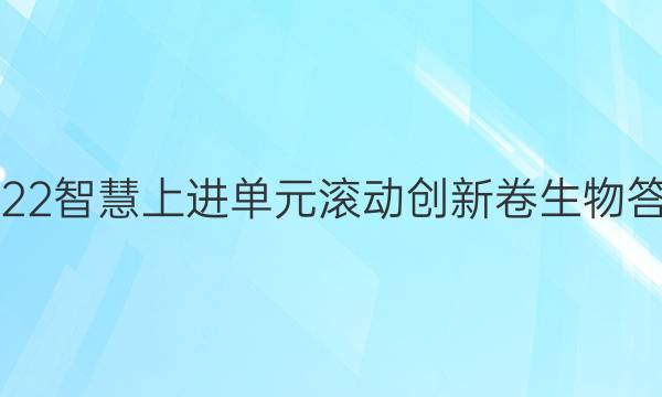 2022智慧上进单元滚动创新卷生物答案