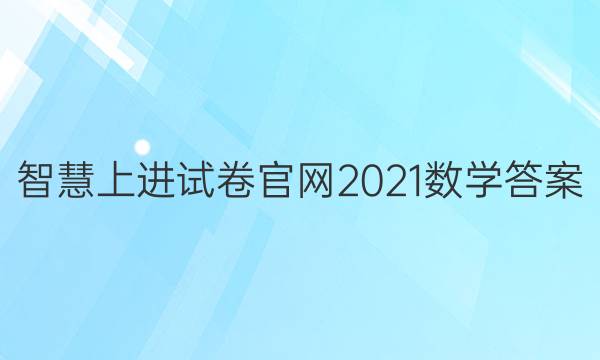 智慧上进试卷官网2021数学答案