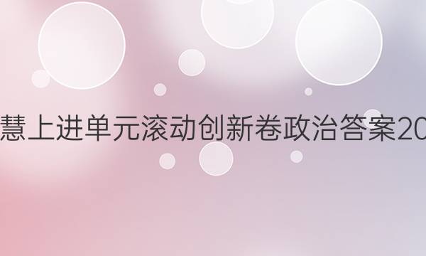 智慧上进单元滚动创新卷政治答案2021