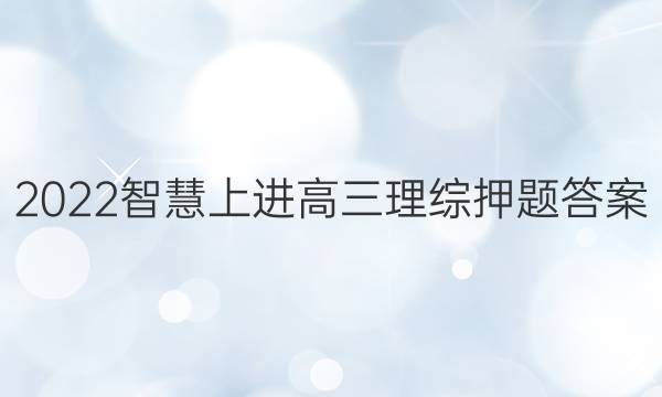2022智慧上进高三理综押题答案