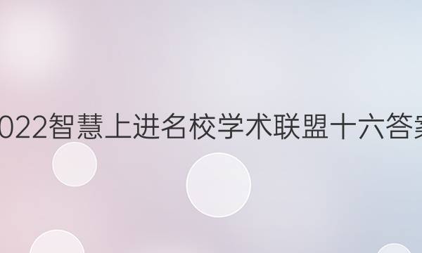 2022智慧上进名校学术联盟十六答案